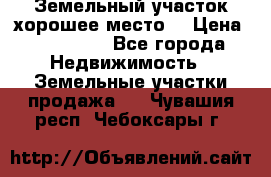 Земельный участок хорошее место  › Цена ­ 900 000 - Все города Недвижимость » Земельные участки продажа   . Чувашия респ.,Чебоксары г.